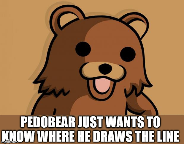 Pedo Bear | PEDOBEAR JUST WANTS TO KNOW WHERE HE DRAWS THE LINE | image tagged in pedo bear | made w/ Imgflip meme maker