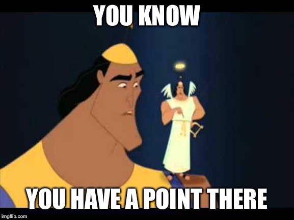 Emperor's New Groove He's Got a Point | YOU KNOW YOU HAVE A POINT THERE | image tagged in emperor's new groove he's got a point | made w/ Imgflip meme maker