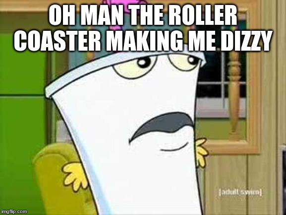 master shake | OH MAN THE ROLLER COASTER MAKING ME DIZZY | image tagged in master shake | made w/ Imgflip meme maker