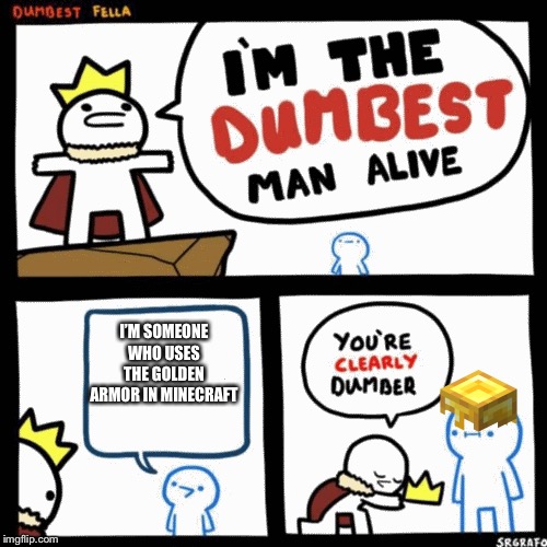 I'm the dumbest man alive | I’M SOMEONE WHO USES THE GOLDEN ARMOR IN MINECRAFT | image tagged in i'm the dumbest man alive | made w/ Imgflip meme maker