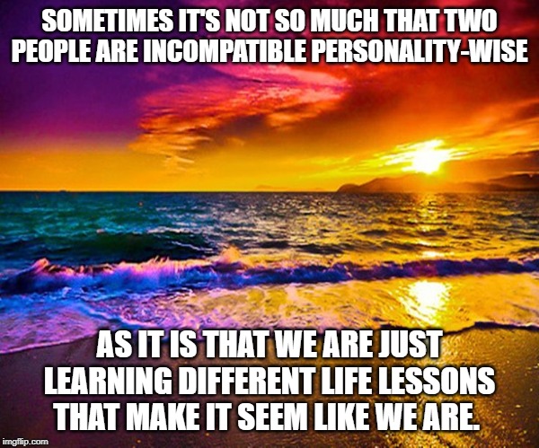 Beautiful Sunset | SOMETIMES IT'S NOT SO MUCH THAT TWO PEOPLE ARE INCOMPATIBLE PERSONALITY-WISE; AS IT IS THAT WE ARE JUST LEARNING DIFFERENT LIFE LESSONS THAT MAKE IT SEEM LIKE WE ARE. | image tagged in beautiful sunset | made w/ Imgflip meme maker