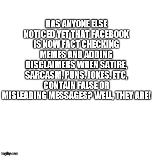 More FB BS! | HAS ANYONE ELSE NOTICED YET THAT FACEBOOK IS NOW FACT CHECKING MEMES AND ADDING DISCLAIMERS WHEN SATIRE, SARCASM, PUNS, JOKES, ETC, CONTAIN FALSE OR MISLEADING MESSAGES? WELL, THEY ARE! | image tagged in facebook,puns,satire,sarcasm,jokes,humor | made w/ Imgflip meme maker