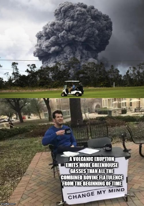 silly liberals | A VOLCANIC ERUPTION EMITS MORE GREENHOUSE GASSES THAN ALL THE COMBINED BOVINE FLATULENCE FROM THE BEGINNING OF TIME | image tagged in memes,change my mind,volcano 2018,bovine flatulance,greenhouse gasses | made w/ Imgflip meme maker