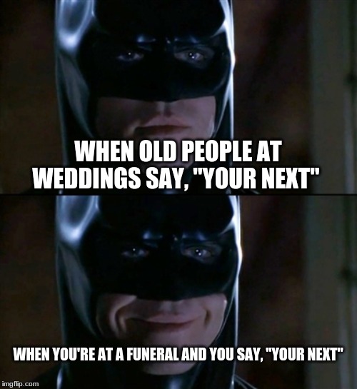 Your Next... | WHEN OLD PEOPLE AT WEDDINGS SAY, "YOUR NEXT"; WHEN YOU'RE AT A FUNERAL AND YOU SAY, "YOUR NEXT" | image tagged in memes,batman smiles | made w/ Imgflip meme maker