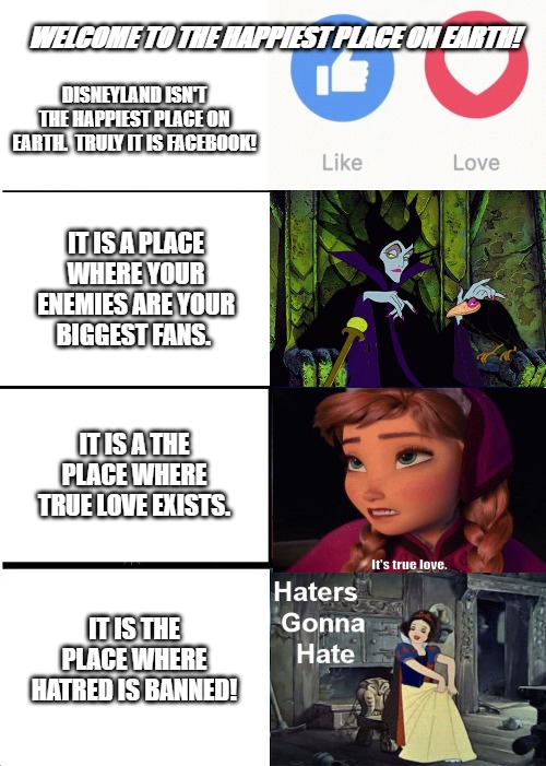 Expanding Brain | WELCOME TO THE HAPPIEST PLACE ON EARTH! DISNEYLAND ISN'T THE HAPPIEST PLACE ON EARTH.  TRULY IT IS FACEBOOK! IT IS A PLACE WHERE YOUR ENEMIES ARE YOUR BIGGEST FANS. IT IS A THE PLACE WHERE TRUE LOVE EXISTS. IT IS THE PLACE WHERE HATRED IS BANNED! | made w/ Imgflip meme maker