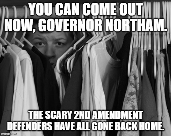 Scared Mr. Northam | YOU CAN COME OUT NOW, GOVERNOR NORTHAM. THE SCARY 2ND AMENDMENT DEFENDERS HAVE ALL GONE BACK HOME. | image tagged in hide,2nd amendment,virginia,rally,gun control | made w/ Imgflip meme maker