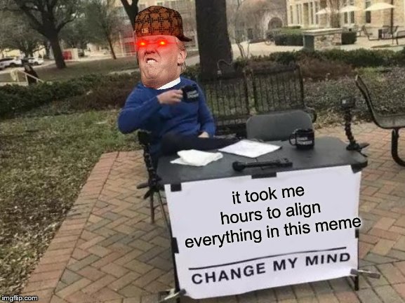 Change My Mind Meme | it took me hours to align everything in this meme | image tagged in memes,change my mind | made w/ Imgflip meme maker