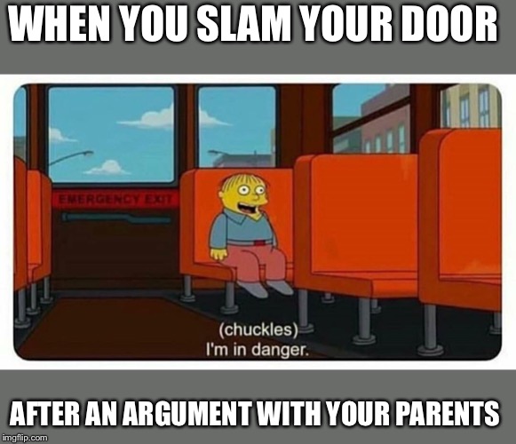 I’m in danger | WHEN YOU SLAM YOUR DOOR; AFTER AN ARGUMENT WITH YOUR PARENTS | image tagged in im in danger | made w/ Imgflip meme maker