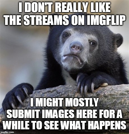 The mods separating Reposts and Politics from 'Fun' pretty much killed imgflip for me | I DON'T REALLY LIKE THE STREAMS ON IMGFLIP; I MIGHT MOSTLY SUBMIT IMAGES HERE FOR A WHILE TO SEE WHAT HAPPENS | image tagged in memes,confession bear,imgflip,fun,no fun | made w/ Imgflip meme maker