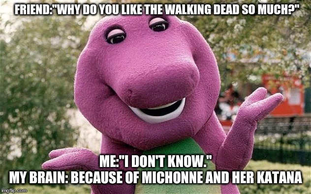 barney | FRIEND:"WHY DO YOU LIKE THE WALKING DEAD SO MUCH?"; ME:"I DON'T KNOW."
MY BRAIN: BECAUSE OF MICHONNE AND HER KATANA | image tagged in barney | made w/ Imgflip meme maker
