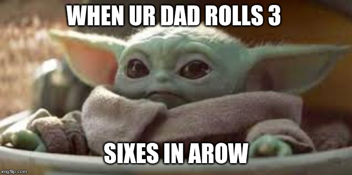 baby yoda | WHEN UR DAD ROLLS 3; SIXES IN AROW | image tagged in baby yoda | made w/ Imgflip meme maker