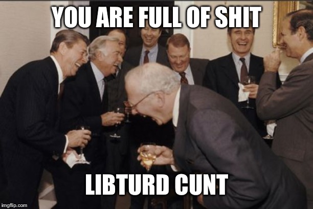 Laughing Men In Suits Meme | YOU ARE FULL OF SHIT LIBTURD C**T | image tagged in memes,laughing men in suits | made w/ Imgflip meme maker