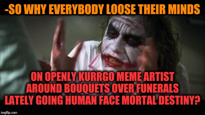And everybody loses their minds Meme | -SO WHY EVERYBODY LOOSE THEIR MINDS ON OPENLY KURRGO MEME ARTIST AROUND BOUQUETS OVER FUNERALS LATELY GOING HUMAN FACE MORTAL DESTINY? | image tagged in memes,and everybody loses their minds | made w/ Imgflip meme maker