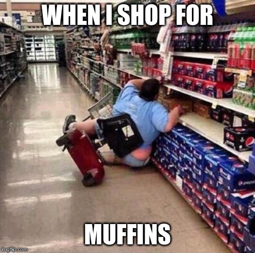 Fat Person Falling Over | WHEN I SHOP FOR; MUFFINS | image tagged in fat person falling over | made w/ Imgflip meme maker