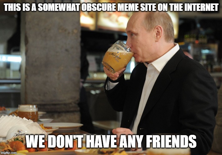 THIS IS A SOMEWHAT OBSCURE MEME SITE ON THE INTERNET WE DON'T HAVE ANY FRIENDS | image tagged in putin but that's none of my business | made w/ Imgflip meme maker