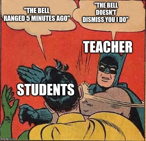 Batman Slapping Robin Meme | "THE BELL DOESN'T DISMISS YOU I DO"; "THE BELL RANGED 5 MINUTES AGO"; TEACHER; STUDENTS | image tagged in memes,batman slapping robin | made w/ Imgflip meme maker
