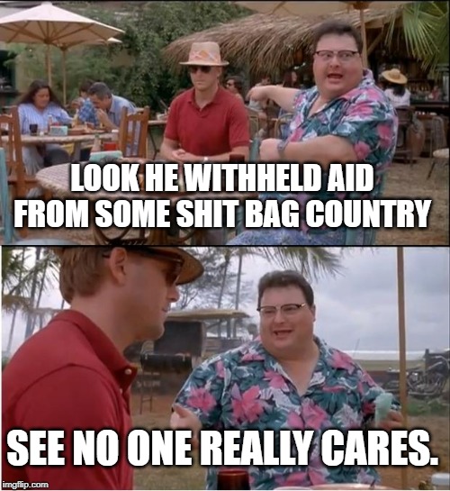 See Nobody Cares | LOOK HE WITHHELD AID FROM SOME SHIT BAG COUNTRY; SEE NO ONE REALLY CARES. | image tagged in memes,see nobody cares | made w/ Imgflip meme maker