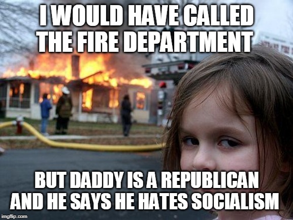 Disaster Girl | I WOULD HAVE CALLED THE FIRE DEPARTMENT; BUT DADDY IS A REPUBLICAN AND HE SAYS HE HATES SOCIALISM | image tagged in memes,disaster girl | made w/ Imgflip meme maker