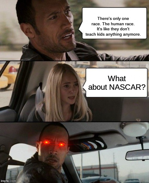 The Rock Driving | There's only one race. The human race. It's like they don't teach kids anything anymore. What about NASCAR? | image tagged in memes,the rock driving | made w/ Imgflip meme maker