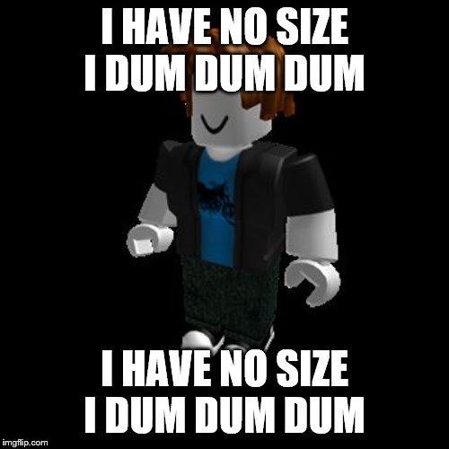 ROBLOX Meme | I HAVE NO SIZE I DUM DUM DUM; I HAVE NO SIZE I DUM DUM DUM | image tagged in roblox meme | made w/ Imgflip meme maker