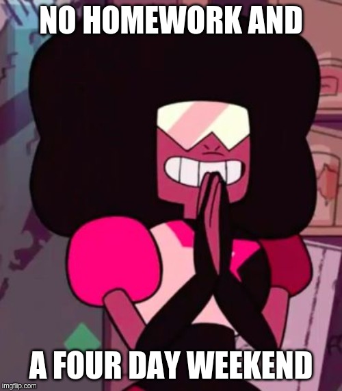 Garnet happy | NO HOMEWORK AND; A FOUR DAY WEEKEND | image tagged in garnet happy | made w/ Imgflip meme maker