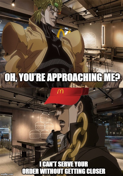 A bizarre day at Mcdonald's | OH, YOU’RE APPROACHING ME? I CAN'T SERVE YOUR ORDER WITHOUT GETTING CLOSER | image tagged in jojo's bizarre adventure,dio brando,jotaro kujo,mcdonalds | made w/ Imgflip meme maker