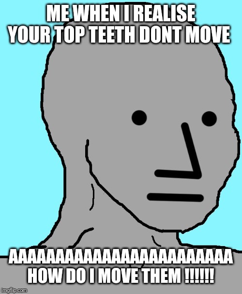 NPC | ME WHEN I REALISE YOUR TOP TEETH DONT MOVE; AAAAAAAAAAAAAAAAAAAAAAAA HOW DO I MOVE THEM !!!!!! | image tagged in memes,npc | made w/ Imgflip meme maker