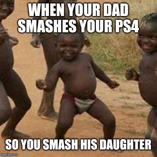 Third World Success Kid | WHEN YOUR DAD SMASHES YOUR PS4; SO YOU SMASH HIS DAUGHTER | image tagged in memes,third world success kid | made w/ Imgflip meme maker