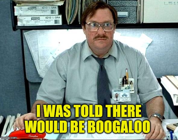 Those darned extremists... | I WAS TOLD THERE WOULD BE BOOGALOO | image tagged in i was told there would be,2a,2nd amendment,gun rights,civil war,boogaloo | made w/ Imgflip meme maker