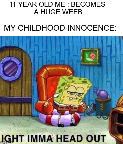Spongebob Ight Imma Head Out Meme | 11 YEAR OLD ME : BECOMES 
A HUGE WEEB; MY CHILDHOOD INNOCENCE: | image tagged in memes,spongebob ight imma head out | made w/ Imgflip meme maker