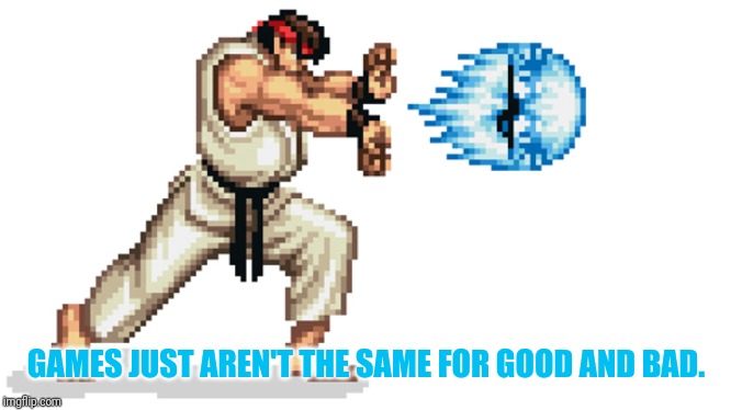 Ryu street fighter | GAMES JUST AREN'T THE SAME FOR GOOD AND BAD. | image tagged in ryu street fighter | made w/ Imgflip meme maker