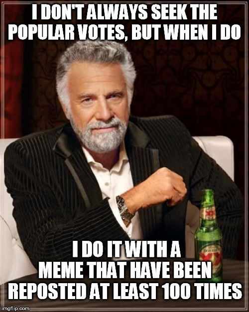 The Most Interesting Man In The World | I DON'T ALWAYS SEEK THE POPULAR VOTES, BUT WHEN I DO; I DO IT WITH A MEME THAT HAVE BEEN REPOSTED AT LEAST 100 TIMES | image tagged in memes,the most interesting man in the world | made w/ Imgflip meme maker