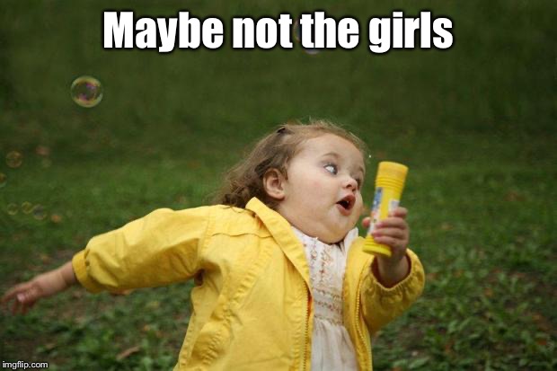 girl running | Maybe not the girls | image tagged in girl running | made w/ Imgflip meme maker