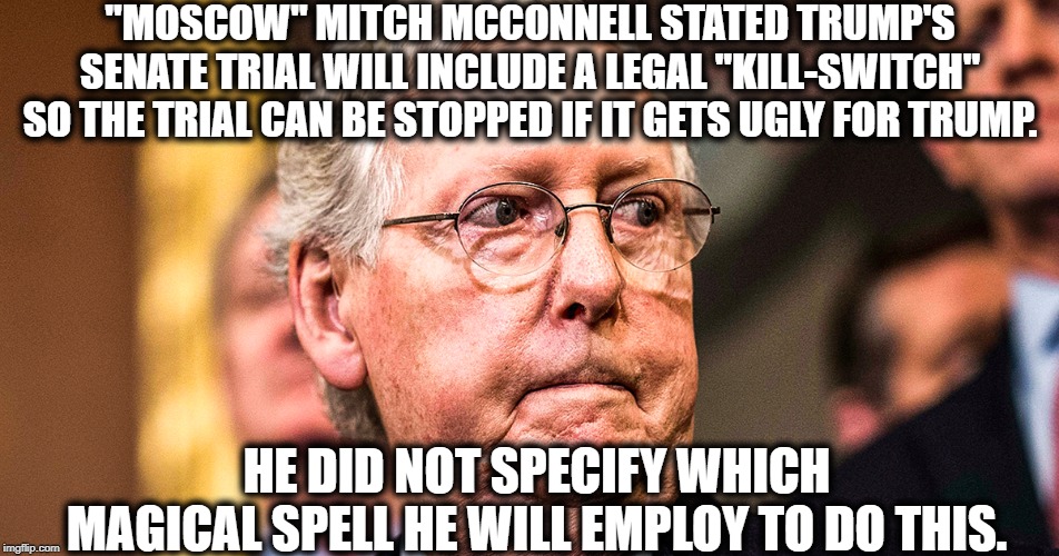 "Moscow" Mitch Swings And Misses (Again) | "MOSCOW" MITCH MCCONNELL STATED TRUMP'S SENATE TRIAL WILL INCLUDE A LEGAL "KILL-SWITCH" SO THE TRIAL CAN BE STOPPED IF IT GETS UGLY FOR TRUMP. HE DID NOT SPECIFY WHICH MAGICAL SPELL HE WILL EMPLOY TO DO THIS. | image tagged in mitch mcconnell,donald trump,senate,impeach trump,traitor,russia | made w/ Imgflip meme maker