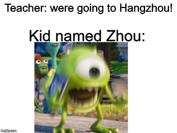 Teacher: were going to Hangzhou! Kid named Zhou: | image tagged in mike wazowski | made w/ Imgflip meme maker