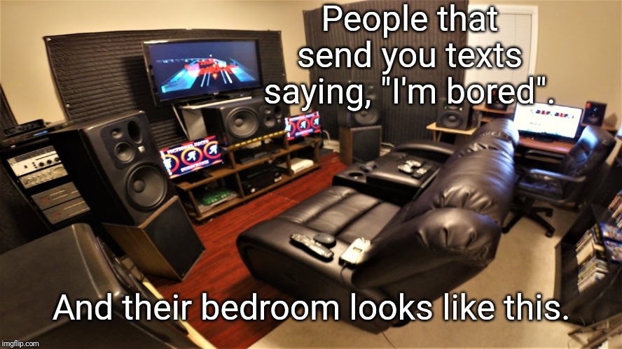 Game Room | People that send you texts saying, "I'm bored". And their bedroom looks like this. | image tagged in game room,memes | made w/ Imgflip meme maker