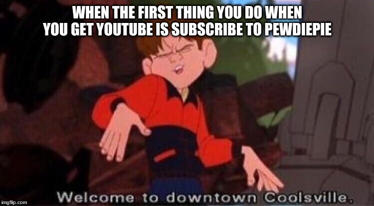 Welcome to Downtown Coolsville | WHEN THE FIRST THING YOU DO WHEN YOU GET YOUTUBE IS SUBSCRIBE TO PEWDIEPIE | image tagged in welcome to downtown coolsville | made w/ Imgflip meme maker