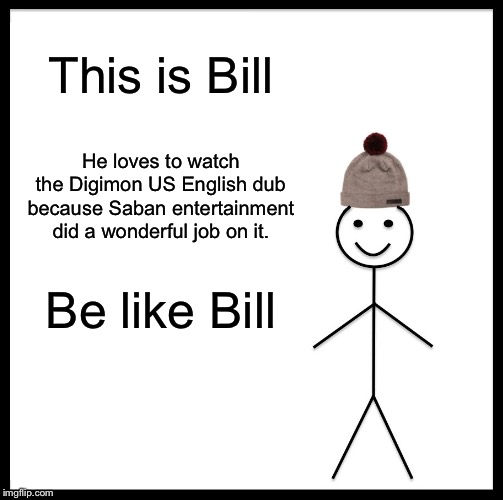 Be Like Bill Meme | This is Bill; He loves to watch the Digimon US English dub because Saban entertainment did a wonderful job on it. Be like Bill | image tagged in memes,be like bill | made w/ Imgflip meme maker