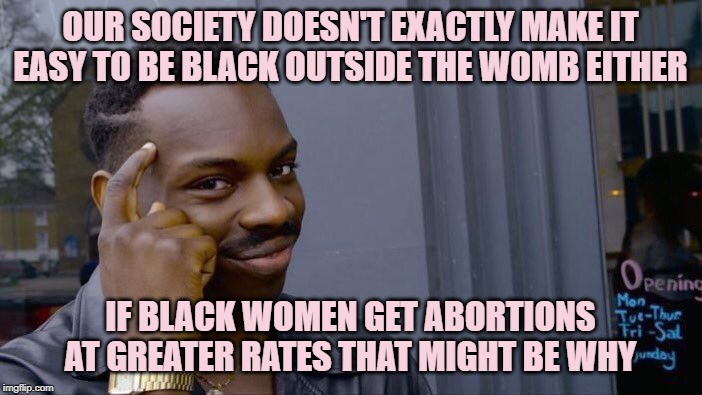 We might see fewer black women getting abortions if we improved conditions for black folks in this country. | OUR SOCIETY DOESN'T EXACTLY MAKE IT EASY TO BE BLACK OUTSIDE THE WOMB EITHER IF BLACK WOMEN GET ABORTIONS AT GREATER RATES THAT MIGHT BE WHY | image tagged in memes,roll safe think about it,abortion,pro-choice,racism,poverty | made w/ Imgflip meme maker