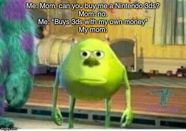 Monster inc | Me: Mom, can you buy me a Nintendo 3ds?
Mom: no.
Me: *Buys 3ds with my own money*
My mom: | image tagged in monster inc | made w/ Imgflip meme maker