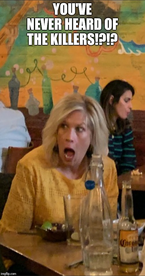 When you find out | YOU'VE NEVER HEARD OF THE KILLERS!?!? | image tagged in when you find out | made w/ Imgflip meme maker