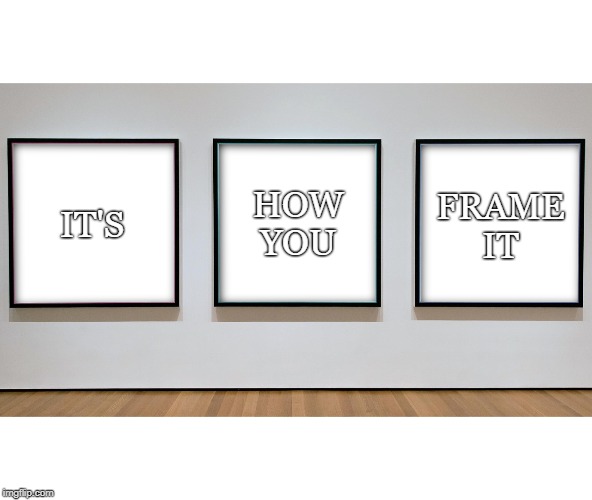 HOW
YOU; IT'S; FRAME
IT | image tagged in politics,perspective,perception,access,accessibility | made w/ Imgflip meme maker