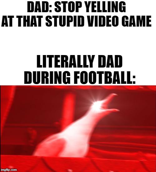 Screaming bird | DAD: STOP YELLING AT THAT STUPID VIDEO GAME; LITERALLY DAD DURING FOOTBALL: | image tagged in screaming bird | made w/ Imgflip meme maker
