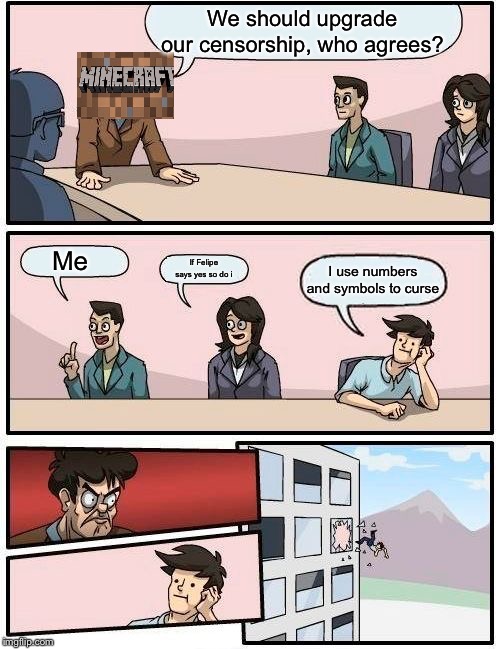 Boardroom Meeting Suggestion Meme | We should upgrade our censorship, who agrees? Me; If Felipe says yes so do i; I use numbers and symbols to curse | image tagged in memes,boardroom meeting suggestion | made w/ Imgflip meme maker