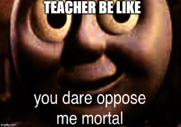 TEACHER BE LIKE | made w/ Imgflip meme maker