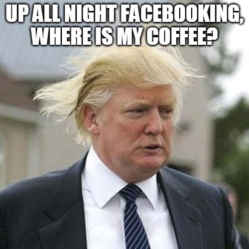 Donald Trump | UP ALL NIGHT FACEBOOKING, WHERE IS MY COFFEE? | image tagged in donald trump | made w/ Imgflip meme maker