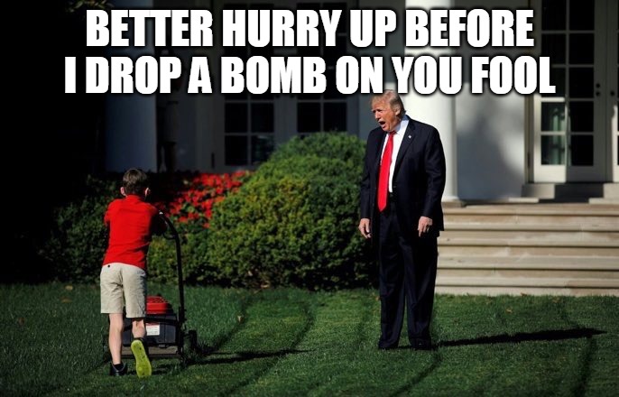 Trump Lawn Mower | BETTER HURRY UP BEFORE I DROP A BOMB ON YOU FOOL | image tagged in trump lawn mower | made w/ Imgflip meme maker