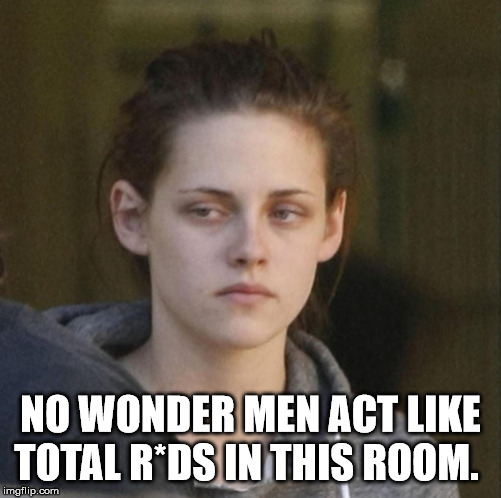 Underly Attached Girlfriend | NO WONDER MEN ACT LIKE TOTAL R*DS IN THIS ROOM. | image tagged in underly attached girlfriend | made w/ Imgflip meme maker