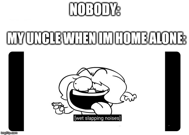 Wet Slapping Noises | NOBODY:; MY UNCLE WHEN IM HOME ALONE: | image tagged in wet slapping noises | made w/ Imgflip meme maker