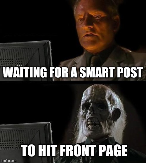 I'm not insulting anyone, just wanted my faith in humanity to grow, just this time, please? | WAITING FOR A SMART POST; TO HIT FRONT PAGE | image tagged in memes,ill just wait here | made w/ Imgflip meme maker